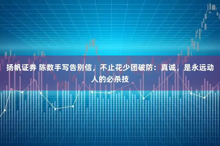 扬帆证券 陈数手写告别信，不止花少团破防：真诚，是永远动人的必杀技
