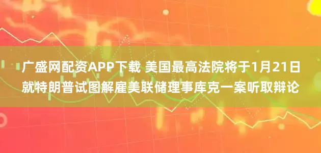 广盛网配资APP下载 美国最高法院将于1月21日就特朗普试图解雇美联储理事库克一案听取辩论