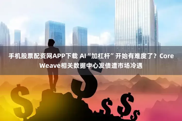 手机股票配资网APP下载 AI“加杠杆”开始有难度了？CoreWeave相关数据中心发债遭市场冷遇
