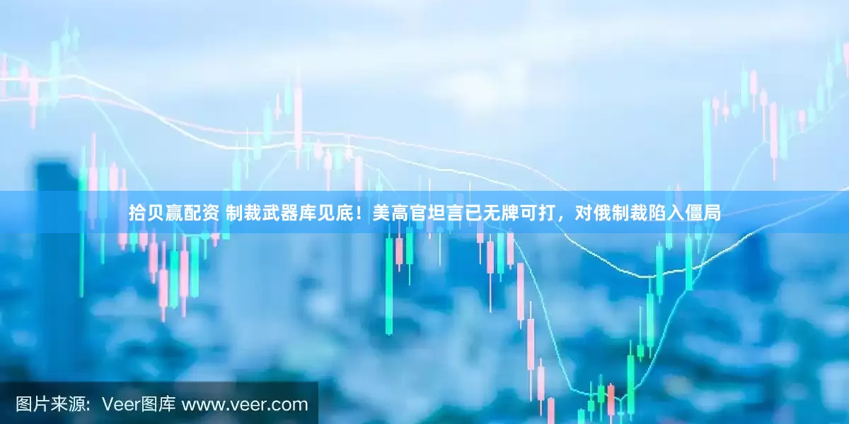 拾贝赢配资 制裁武器库见底！美高官坦言已无牌可打，对俄制裁陷入僵局
