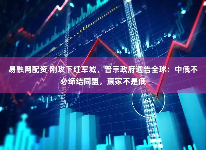 易融网配资 刚攻下红军城，普京政府通告全球：中俄不必缔结同盟，赢家不是俄