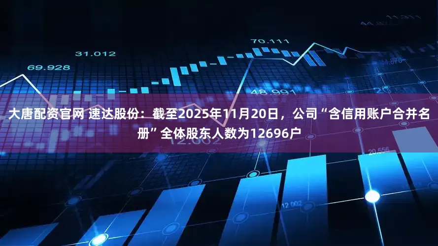 大唐配资官网 速达股份：截至2025年11月20日，公司“含信用账户合并名册”全体股东人数为12696户