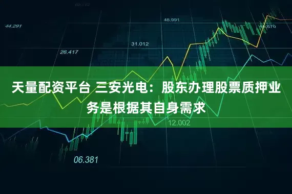 天量配资平台 三安光电：股东办理股票质押业务是根据其自身需求