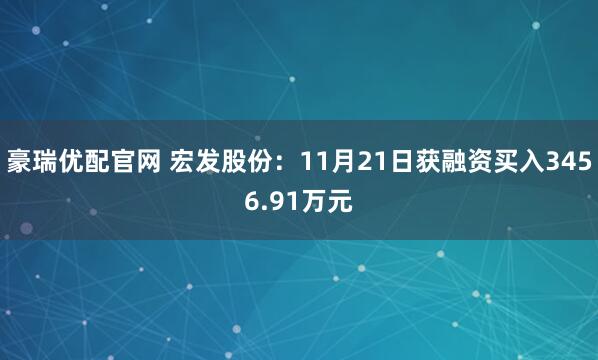 豪瑞优配官网 宏发股份：11月21日获融资买入3456.91万元