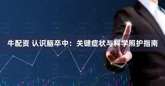 牛配资 认识脑卒中：关键症状与科学照护指南