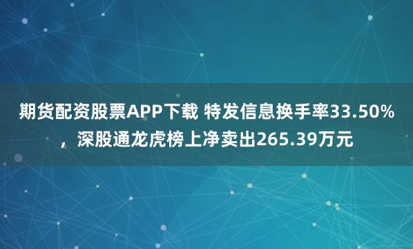 期货配资股票APP下载 特发信息换手率33.50%，深股通龙虎榜上净卖出265.39万元