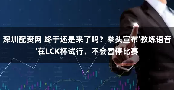 深圳配资网 终于还是来了吗？拳头宣布'教练语音'在LCK杯试行，不会暂停比赛