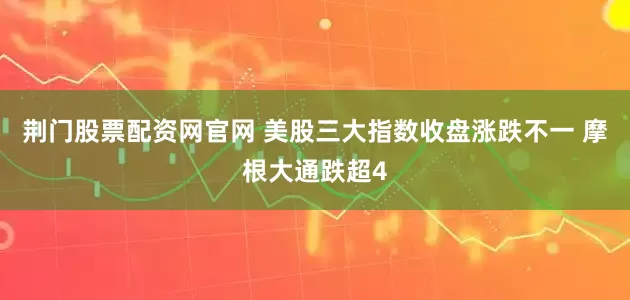 荆门股票配资网官网 美股三大指数收盘涨跌不一 摩根大通跌超4