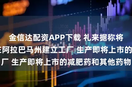 金信达配资APP下载 礼来据称将斥资60亿美元在阿拉巴马州建立工厂 生产即将上市的减肥药和其他药物