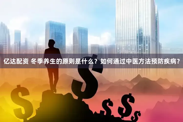 亿达配资 冬季养生的原则是什么？如何通过中医方法预防疾病？