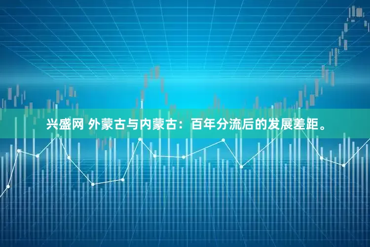 兴盛网 外蒙古与内蒙古：百年分流后的发展差距。