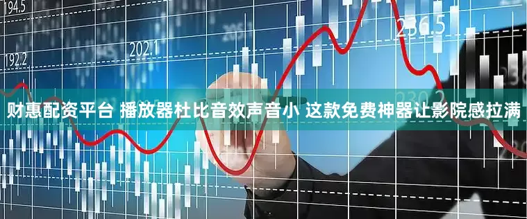 财惠配资平台 播放器杜比音效声音小 这款免费神器让影院感拉满