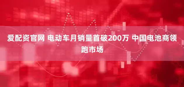 爱配资官网 电动车月销量首破200万 中国电池商领跑市场