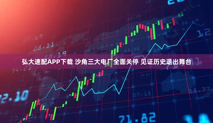 弘大速配APP下载 沙角三大电厂全面关停 见证历史退出舞台