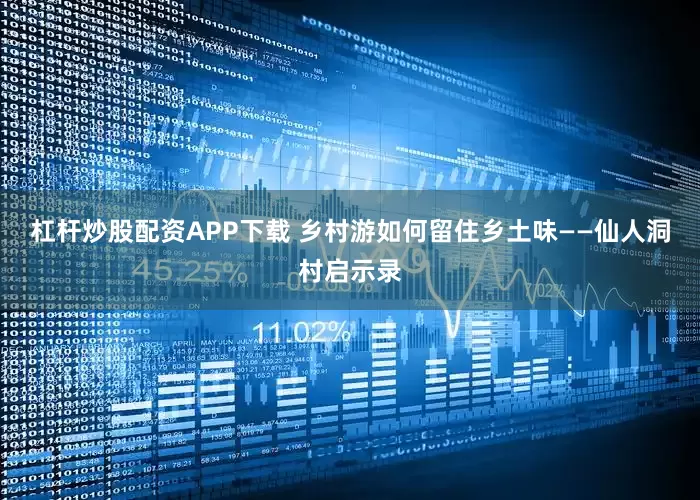 杠杆炒股配资APP下载 乡村游如何留住乡土味——仙人洞村启示录