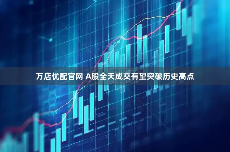 万店优配官网 A股全天成交有望突破历史高点