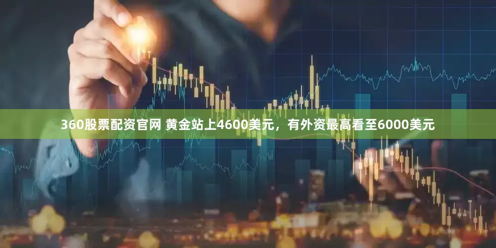 360股票配资官网 黄金站上4600美元，有外资最高看至6000美元