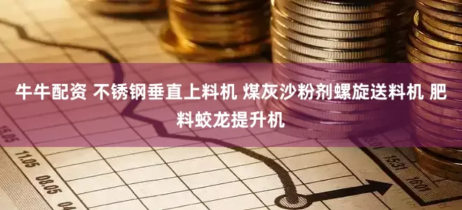 牛牛配资 不锈钢垂直上料机 煤灰沙粉剂螺旋送料机 肥料蛟龙提升机