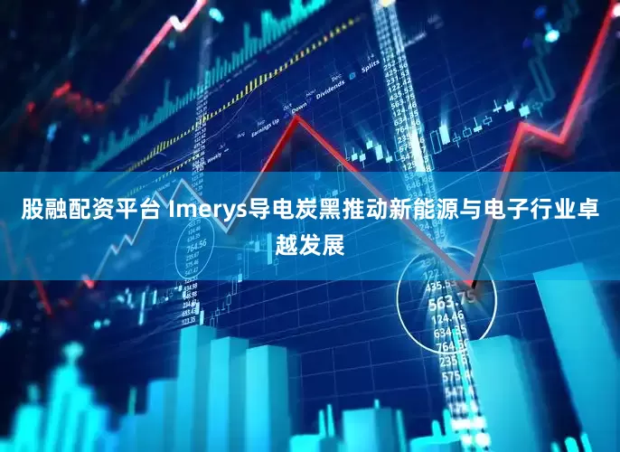 股融配资平台 Imerys导电炭黑推动新能源与电子行业卓越发展