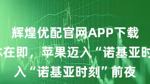 辉煌优配官网APP下载 库克退休在即，苹果迈入“诺基亚时刻”前夜