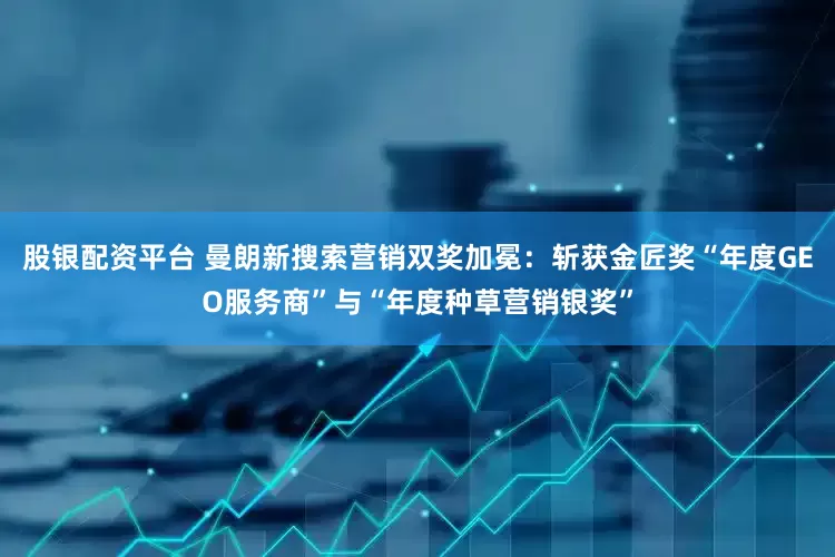 股银配资平台 曼朗新搜索营销双奖加冕：斩获金匠奖“年度GEO服务商”与“年度种草营销银奖”