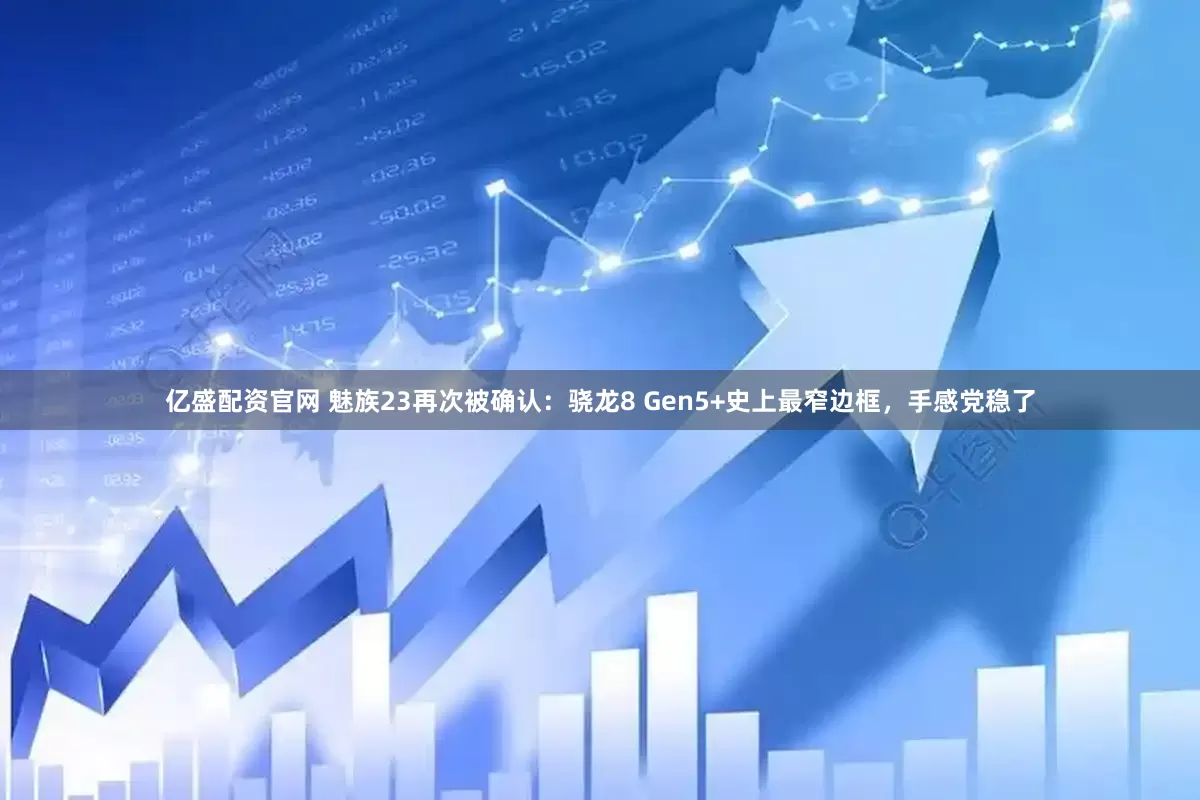亿盛配资官网 魅族23再次被确认：骁龙8 Gen5+史上最窄边框，手感党稳了
