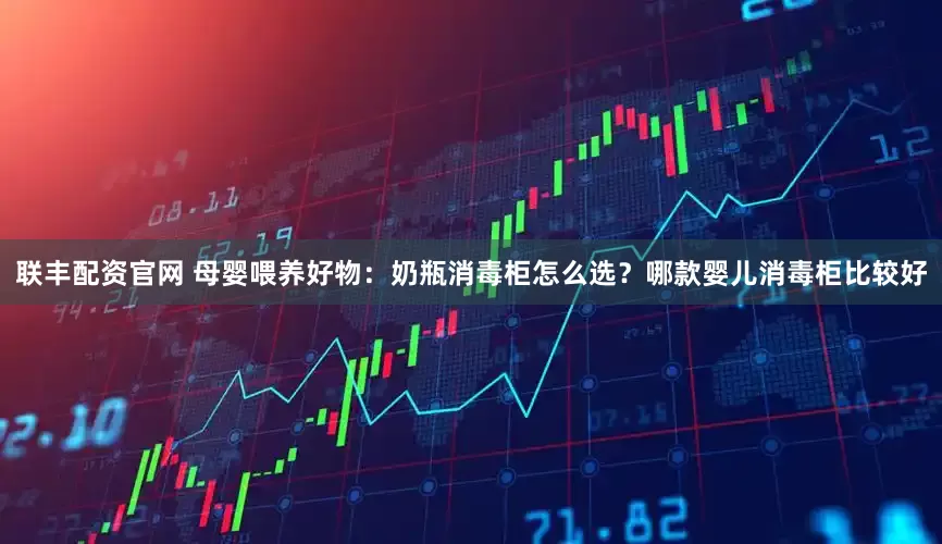 联丰配资官网 母婴喂养好物：奶瓶消毒柜怎么选？哪款婴儿消毒柜比较好
