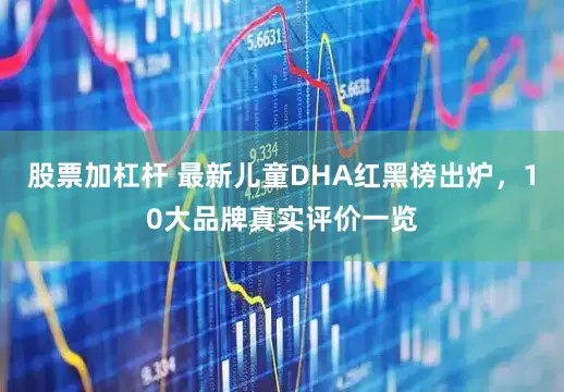 股票加杠杆 最新儿童DHA红黑榜出炉，10大品牌真实评价一览