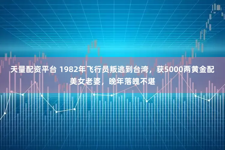 天量配资平台 1982年飞行员叛逃到台湾，获5000两黄金配美女老婆，晚年落魄不堪