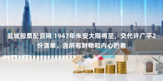 盐城股票配资网 1947年朱安大限将至，交代许广平2份清单，含所有财物和内心的善