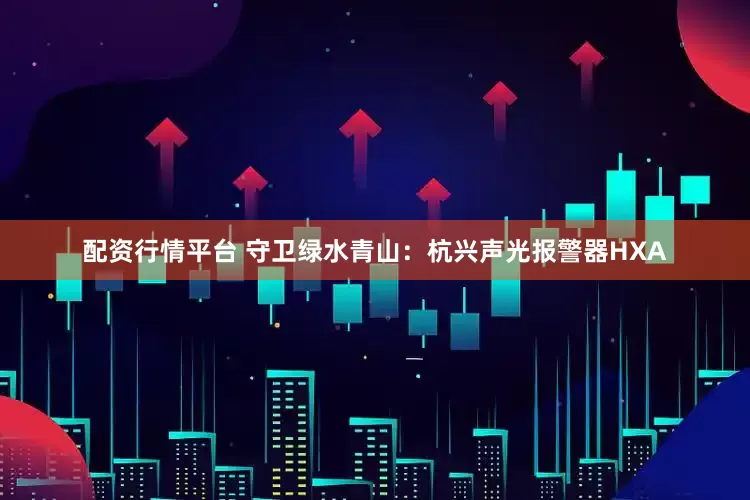 配资行情平台 守卫绿水青山：杭兴声光报警器HXA