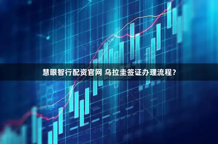 慧眼智行配资官网 乌拉圭签证办理流程？
