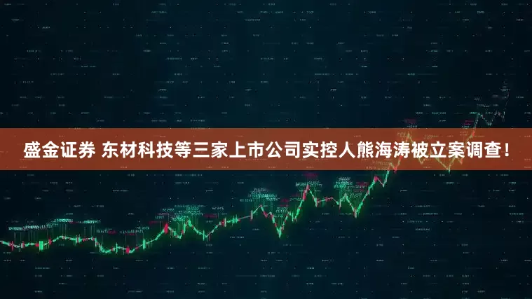 盛金证券 东材科技等三家上市公司实控人熊海涛被立案调查！