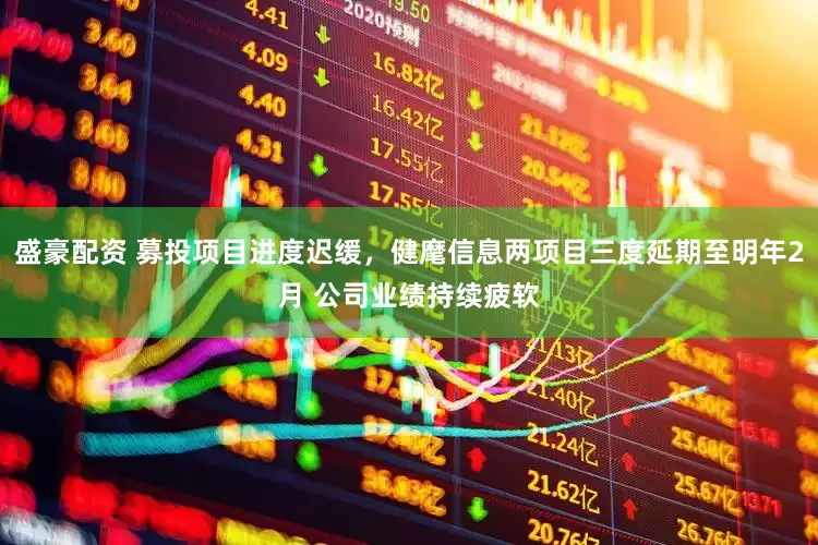 盛豪配资 募投项目进度迟缓，健麾信息两项目三度延期至明年2月 公司业绩持续疲软