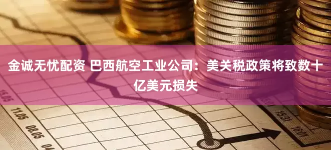金诚无忧配资 巴西航空工业公司：美关税政策将致数十亿美元损失