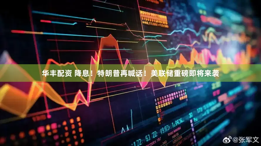 华丰配资 降息！特朗普再喊话！美联储重磅即将来袭