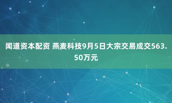 闻道资本配资 燕麦科技9月5日大宗交易成交563.50万元