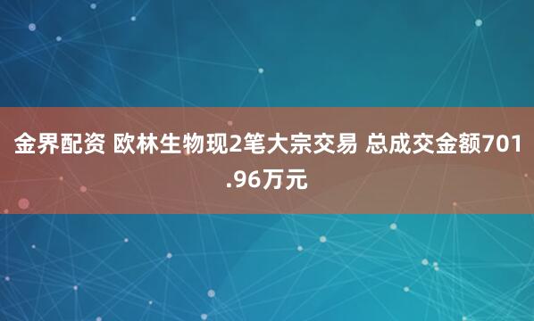 金界配资 欧林生物现2笔大宗交易 总成交金额701.96万元