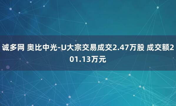 诚多网 奥比中光-U大宗交易成交2.47万股 成交额201.13万元