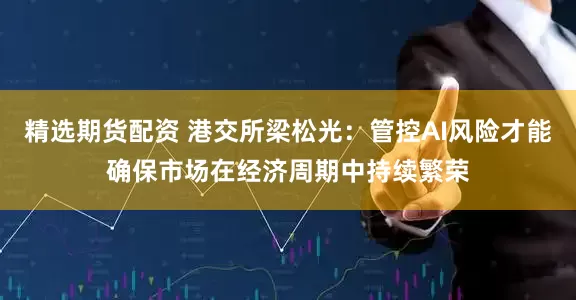 精选期货配资 港交所梁松光：管控AI风险才能确保市场在经济周期中持续繁荣