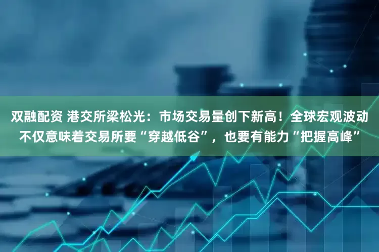 双融配资 港交所梁松光：市场交易量创下新高！全球宏观波动不仅意味着交易所要“穿越低谷”，也要有能力“把握高峰”