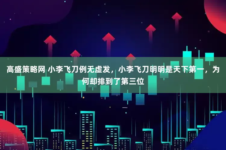 高盛策略网 小李飞刀例无虚发，小李飞刀明明是天下第一，为何却排到了第三位